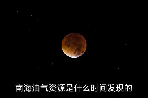 南海油氣資源是什么時(shí)間發(fā)現(xiàn)的