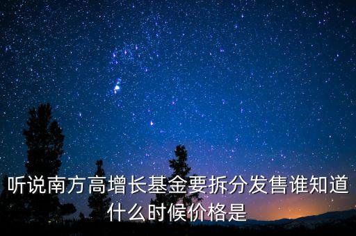 聽說南方高增長基金要拆分發(fā)售誰知道什么時候價格是