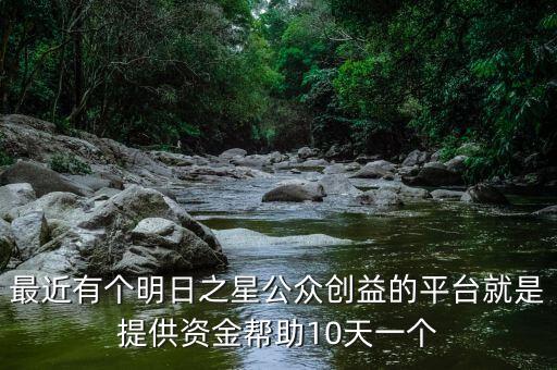 明日之星靠什么盈利，最近有個明日之星公眾創(chuàng)益的平臺就是提供資金幫助10天一個