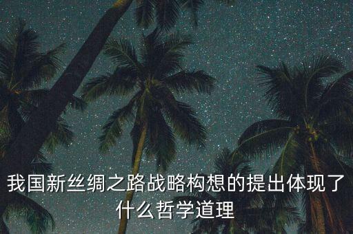 我國新絲綢之路戰(zhàn)略構想的提出體現了什么哲學道理