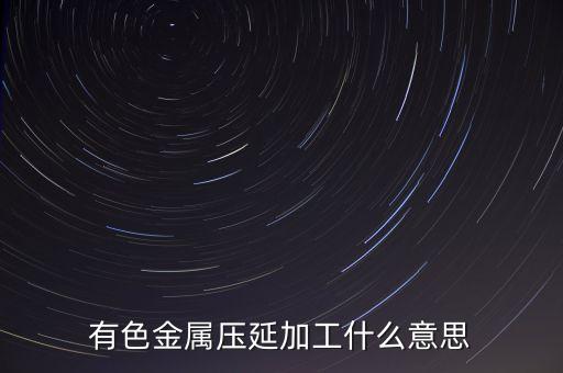 鋁壓延材是什么，有色金屬壓延加工什么意思