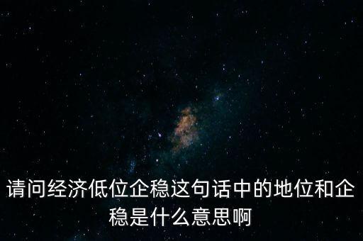 請問經(jīng)濟(jì)低位企穩(wěn)這句話中的地位和企穩(wěn)是什么意思啊
