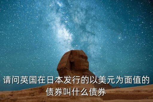 請(qǐng)問(wèn)英國(guó)在日本發(fā)行的以美元為面值的債券叫什么債券
