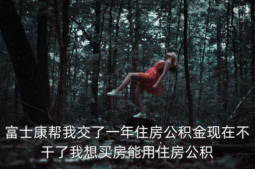 富士康幫我交了一年住房公積金現(xiàn)在不干了我想買房能用住房公積