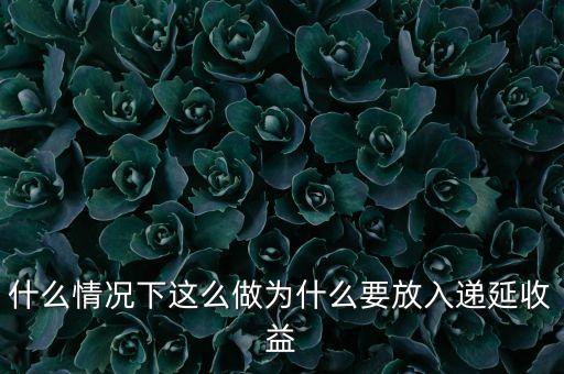 什么情況下這么做為什么要放入遞延收益