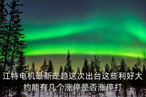 江特電機(jī)什么時(shí)開盤，江特電機(jī)最新走趨這次出臺這些利好大約能有幾個(gè)漲停是否漲停打