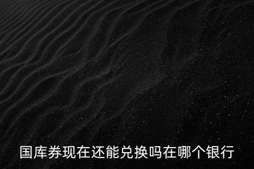國庫券現(xiàn)在還能兌換嗎在哪個銀行