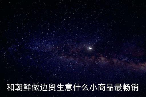 和朝鮮做邊貿(mào)生意什么小商品最暢銷
