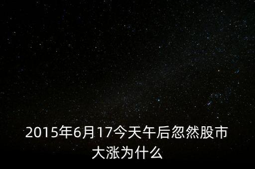 2015年6月17今天午后忽然股市大漲為什么