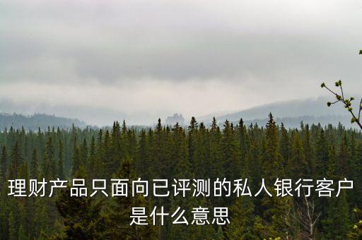 財私客戶什么意思，理財產(chǎn)品只面向已評測的私人銀行客戶是什么意思