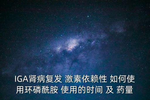 IGA腎病復(fù)發(fā) 激素依賴性 如何使用環(huán)磷酰胺 使用的時(shí)間 及 藥量