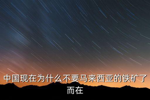 中國(guó)為什么不能儲(chǔ)備鐵礦石，中國(guó)現(xiàn)在為什么不要馬來(lái)西亞的鐵礦了而在