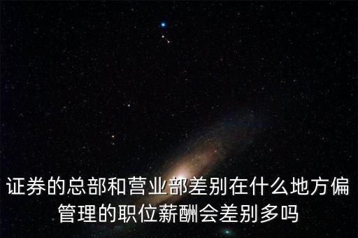 證券的總部和營業(yè)部差別在什么地方偏管理的職位薪酬會差別多嗎