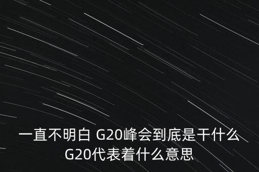 一直不明白 G20峰會(huì)到底是干什么G20代表著什么意思