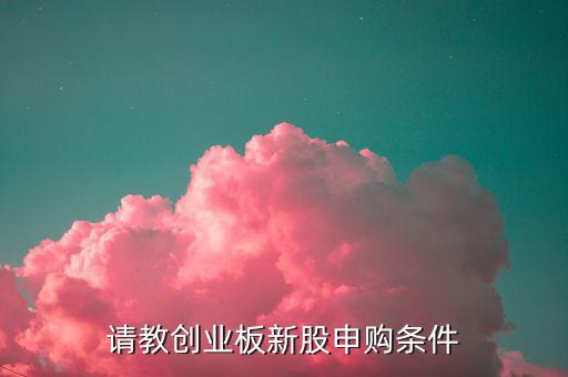 申購創(chuàng)業(yè)板新股需要什么條件，申購創(chuàng)業(yè)板新股票需要什么條件