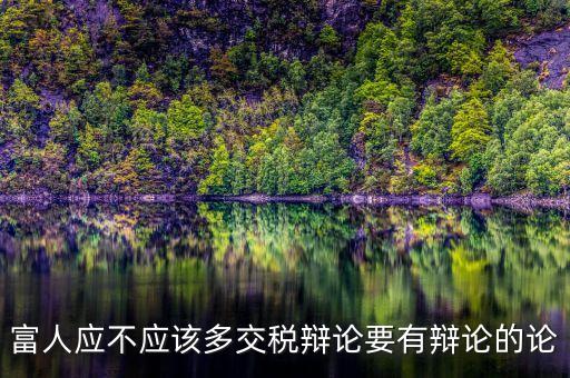 為什么富人不用多賦稅，富人應(yīng)不應(yīng)該多交稅辯論要有辯論的論