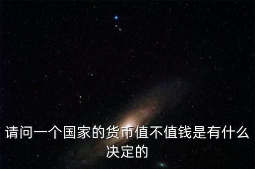 請問一個國家的貨幣值不值錢是有什么決定的
