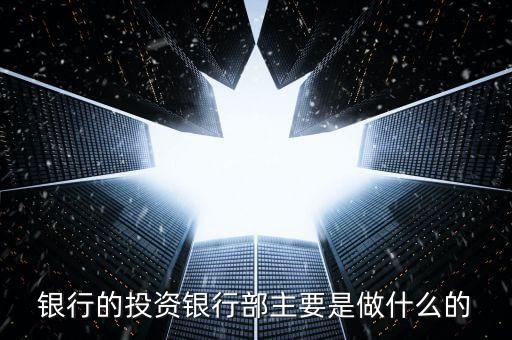 銀行的投資銀行部主要是做什么的