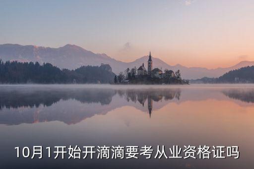 滴滴什么時(shí)候考資格證，10月1開始開滴滴要考從業(yè)資格證嗎