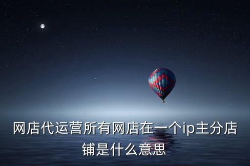 網(wǎng)店代運(yùn)營所有網(wǎng)店在一個ip主分店鋪是什么意思