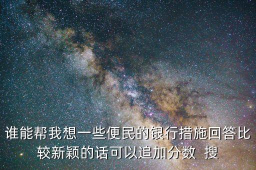 誰能幫我想一些便民的銀行措施回答比較新穎的話可以追加分?jǐn)?shù)  搜