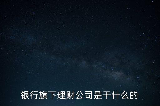 銀行旗下理財公司是干什么的