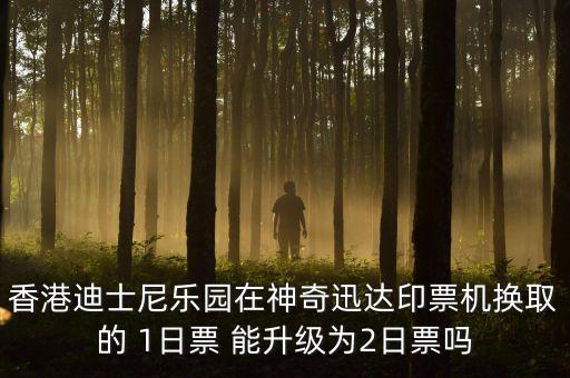 香港迪士尼樂(lè)園在神奇迅達(dá)印票機(jī)換取的 1日票 能升級(jí)為2日票嗎
