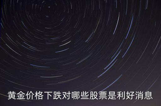 金價(jià)跌對什么股票有好處，黃金價(jià)格下跌對哪些股票是利好消息