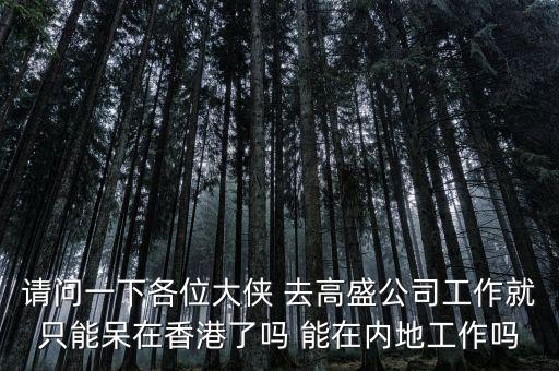 請(qǐng)問(wèn)一下各位大俠 去高盛公司工作就只能呆在香港了嗎 能在內(nèi)地工作嗎