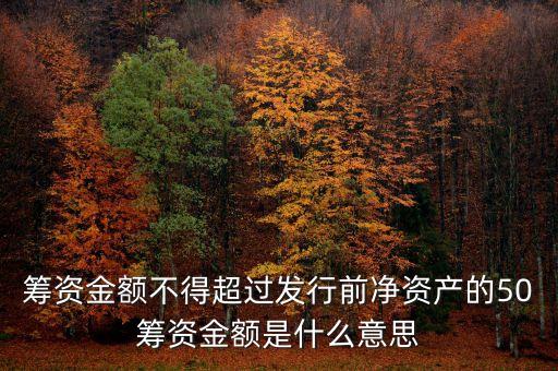 什么是籌資限制，籌資金額不得超過發(fā)行前凈資產(chǎn)的50籌資金額是什么意思