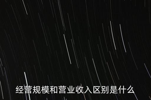 營收規(guī)模是什么意思，經(jīng)營規(guī)模是什么是企業(yè)的注冊(cè)資本金嗎