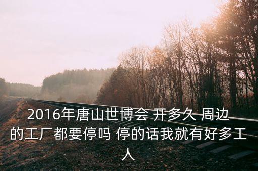 2016唐山焦化廠什么時(shí)候停產(chǎn)，2016年唐山世博會(huì) 開多久 周邊的工廠都要停嗎 停的話我就有好多工人