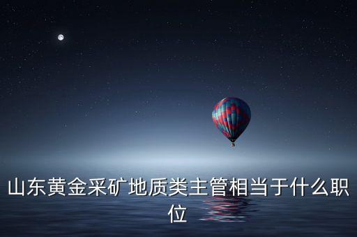 山東黃金采礦地質(zhì)類主管相當(dāng)于什么職位