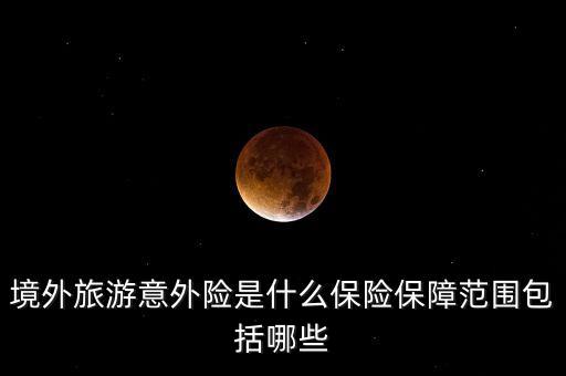 境外旅游意外險(xiǎn)是什么保險(xiǎn)保障范圍包括哪些