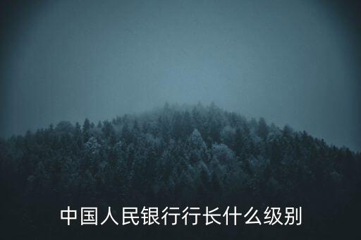 人民銀行行長什么級別，中國人民銀行行長相當(dāng)于什么行政級別