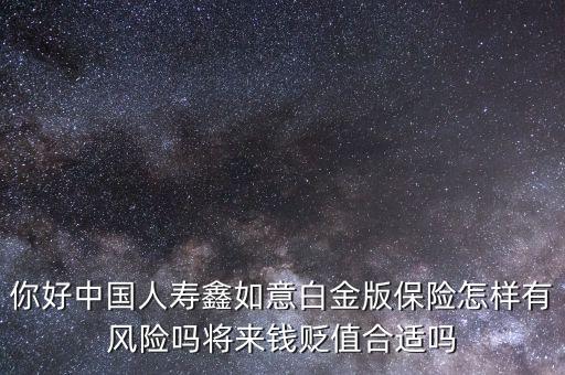 你好中國人壽鑫如意白金版保險怎樣有風險嗎將來錢貶值合適嗎