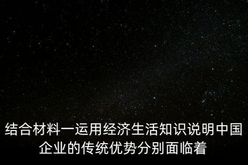 結(jié)合材料一運(yùn)用經(jīng)濟(jì)生活知識(shí)說(shuō)明中國(guó)企業(yè)的傳統(tǒng)優(yōu)勢(shì)分別面臨著