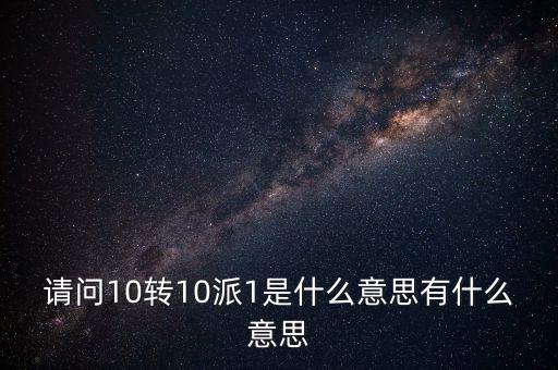 請問10轉(zhuǎn)10派1是什么意思有什么意思