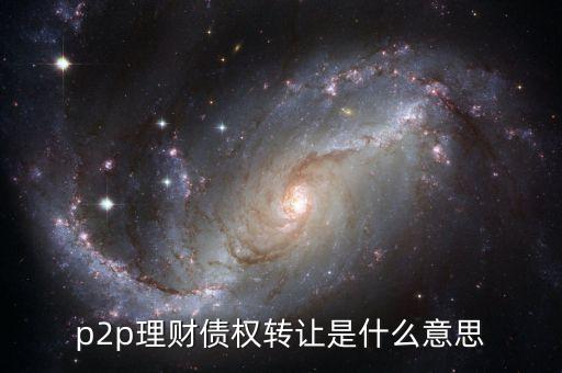 p2p債權(quán)轉(zhuǎn)讓是什么意思，P2P平臺上的債權(quán)轉(zhuǎn)讓是怎么回事