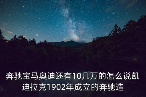 國(guó)外豪華車什么時(shí)候在中國(guó)生產(chǎn)，奔馳寶馬奧迪還有10幾萬的怎么說凱迪拉克1902年成立的奔馳造
