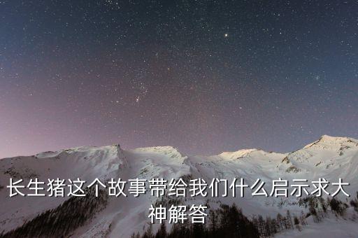 長生豬這個(gè)故事帶給我們什么啟示求大神解答