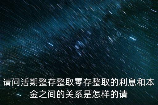 請(qǐng)問(wèn)活期整存整取零存整取的利息和本金之間的關(guān)系是怎樣的請(qǐng)