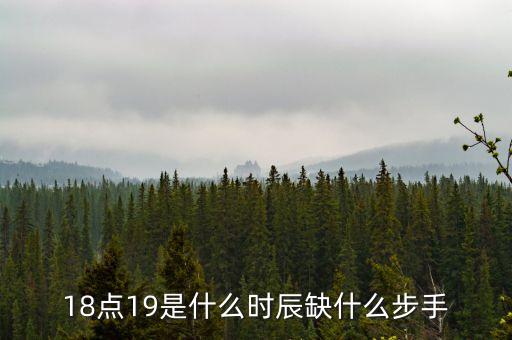 18點19是什么時辰缺什么步手