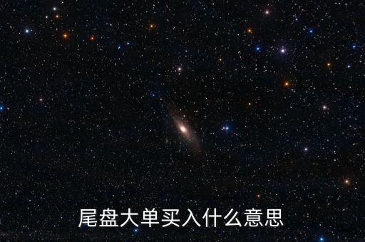尾盤上萬手大買單成交是什么意思，近尾盤掛大買單是啥意思