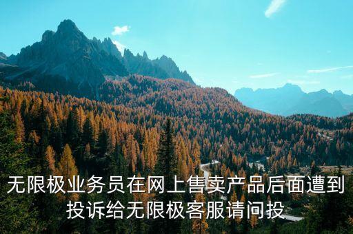 無限極業(yè)務(wù)員在網(wǎng)上售賣產(chǎn)品后面遭到投訴給無限極客服請(qǐng)問投