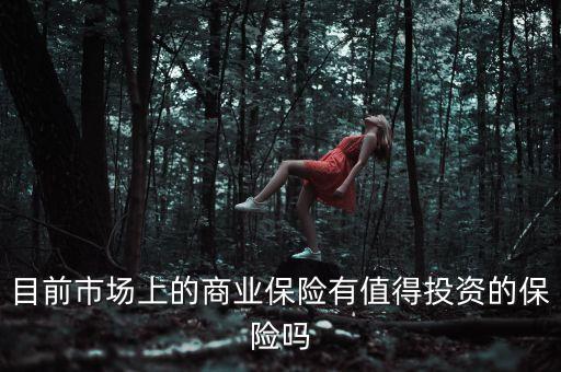 目前市場(chǎng)上的商業(yè)保險(xiǎn)有值得投資的保險(xiǎn)嗎