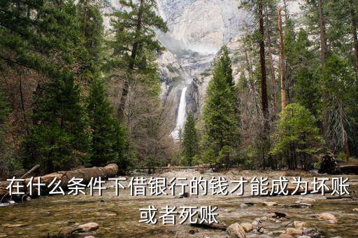 銀行在什么情況下會(huì)出現(xiàn)壞賬，在什么條件下借銀行的錢才能成為壞賬或者死賬