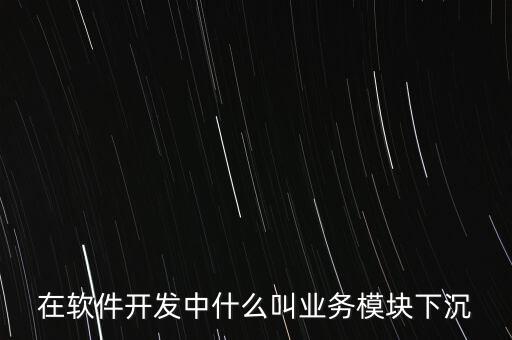 在軟件開發(fā)中什么叫業(yè)務模塊下沉