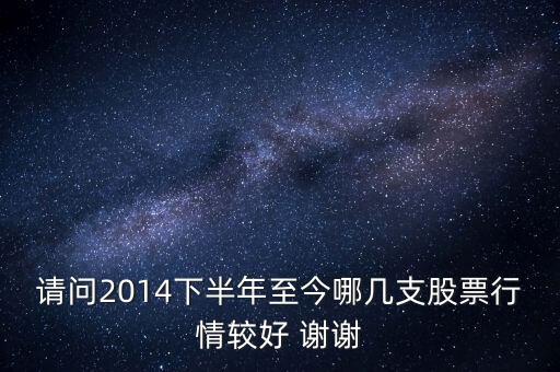 請(qǐng)問(wèn)2014下半年至今哪幾支股票行情較好 謝謝