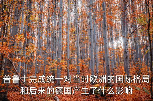 普魯士完成統(tǒng)一對當時歐洲的國際格局和后來的德國產(chǎn)生了什么影響